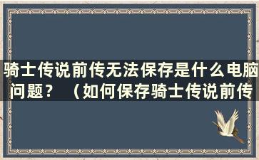 骑士传说前传无法保存是什么电脑问题？ （如何保存骑士传说前传进度）